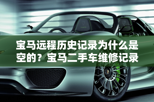 宝马远程历史记录为什么是空的？宝马二手车维修记录查询指南,宝马远程历史记录为什么是空的，宝马二手车维修记录查询