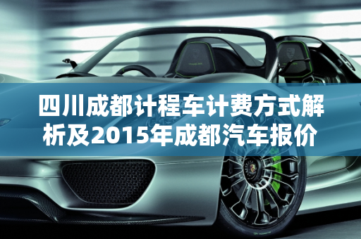 四川成都计程车计费方式解析及2015年成都汽车报价概览,四川成都计程车的计费方式，成都汽车报价2015