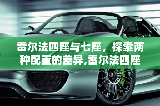 雷尔法四座与七座，探索两种配置的差异,雷尔法四座和七座区别