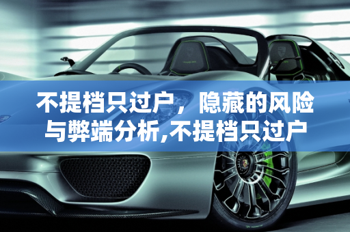 不提档只过户，隐藏的风险与弊端分析,不提档只过户有什么弊端