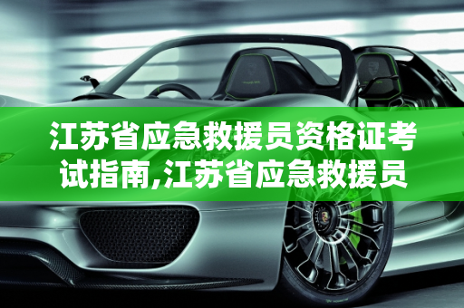 江苏省应急救援员资格证考试指南,江苏省应急救援员资格证哪里考