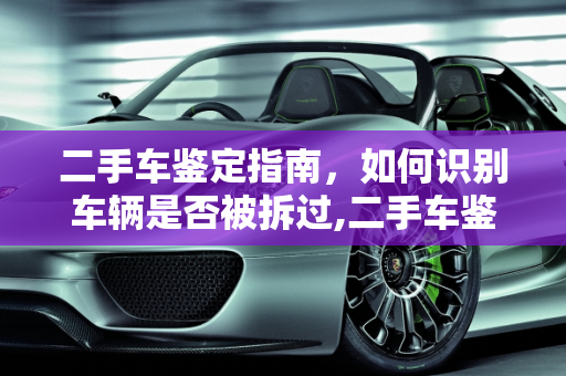 二手车鉴定指南，如何识别车辆是否被拆过,二手车鉴定指南，教你识别是否被拆过