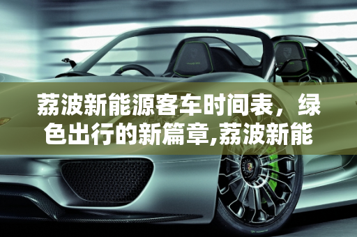 荔波新能源客车时间表，绿色出行的新篇章,荔波新能源客车时间表