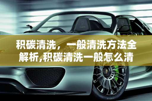 积碳清洗，一般清洗方法全解析,积碳清洗一般怎么清洗的