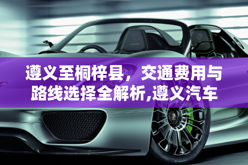 遵义至桐梓县，交通费用与路线选择全解析,遵义汽车到桐梓县多少钱？快速了解交通费用与路线选择！