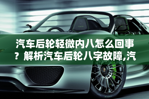汽车后轮轻微内八怎么回事？解析汽车后轮八字故障,汽车后轮轻微内八怎么回事,汽车后轮八字故障