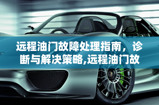 远程油门故障处理指南，诊断与解决策略,远程油门故障怎么处理，远程汽车故障表示