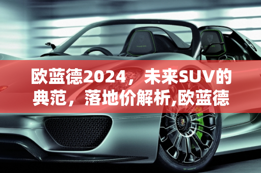 欧蓝德2024，未来SUV的典范，落地价解析,欧蓝德2024落地价