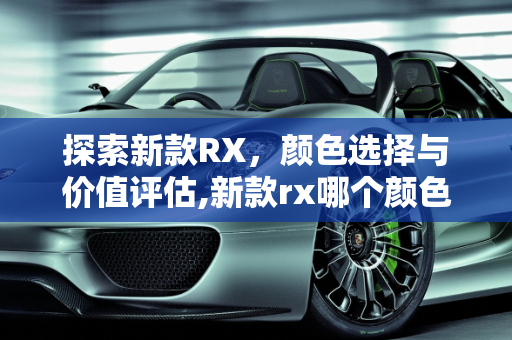 探索新款RX，颜色选择与价值评估,新款rx哪个颜色好看，rx新款车型值得购买
