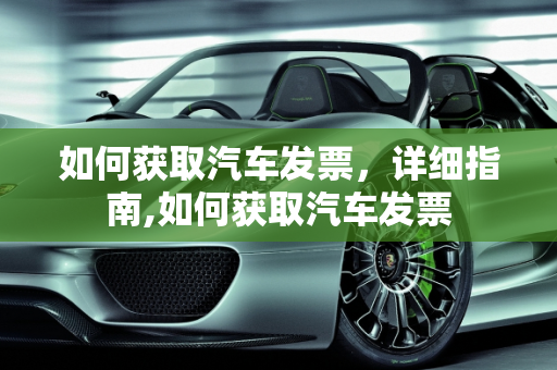 如何获取汽车发票，详细指南,如何获取汽车发票