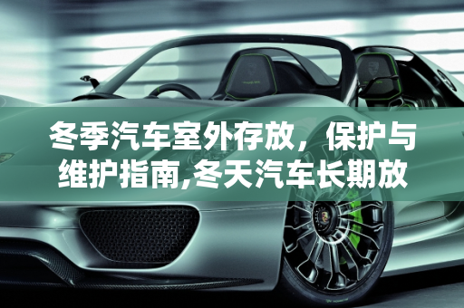 冬季汽车室外存放，保护与维护指南,冬天汽车长期放置在室外用不用盖