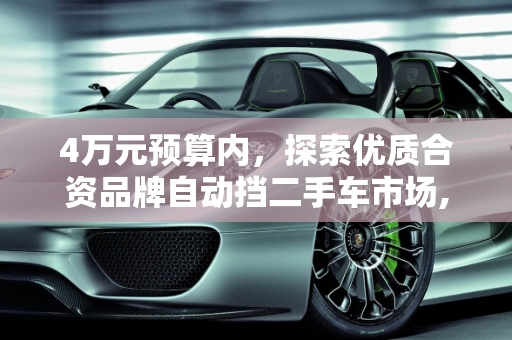 4万元预算内，探索优质合资品牌自动挡二手车市场,买个二手车自动档价格4万左右，哪种牌子的合资车好，二手车4万自动挡车有哪些