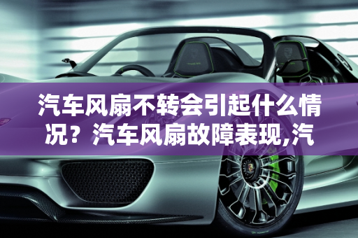 汽车风扇不转会引起什么情况？汽车风扇故障表现,汽车风扇不转会引起什么情况，汽车风扇故障表现