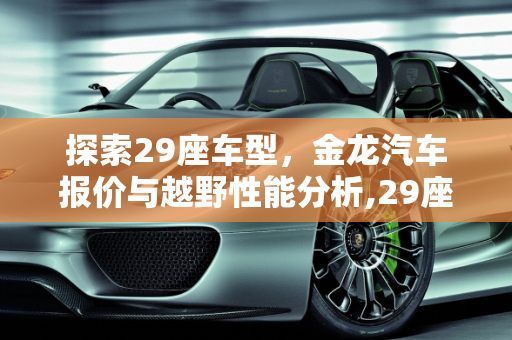 探索29座车型，金龙汽车报价与越野性能分析,29座的车都有啥牌子的,金龙汽车报价越野
