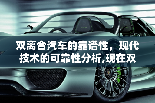 双离合汽车的靠谱性，现代技术的可靠性分析,现在双离合汽车靠谱吗，你怎么看