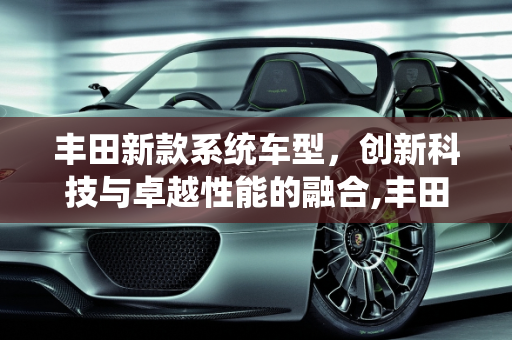 丰田新款系统车型，创新科技与卓越性能的融合,丰田新款系统车型,丰田新款系统车型