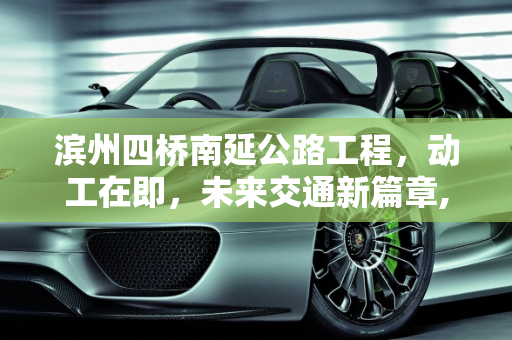 滨州四桥南延公路工程，动工在即，未来交通新篇章,滨州四桥南延公路动工了吗