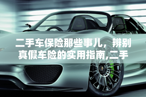 二手车保险那些事儿，辨别真假车险的实用指南,二手车保险那些事儿，如何辨别真假车险