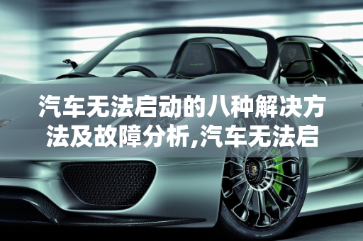 汽车无法启动的八种解决方法及故障分析,汽车无法启动八种解决方法，汽车无法启动故障分析