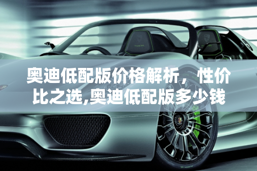 奥迪低配版价格解析，性价比之选,奥迪低配版多少钱