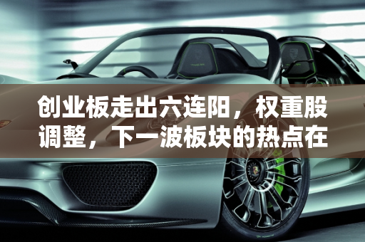 创业板走出六连阳，权重股调整，下一波板块的热点在哪里？,创业板走出六连阳，权重股调整，下一波板块的热点在哪里