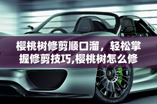 樱桃树修剪顺口溜，轻松掌握修剪技巧,樱桃树怎么修剪顺口溜