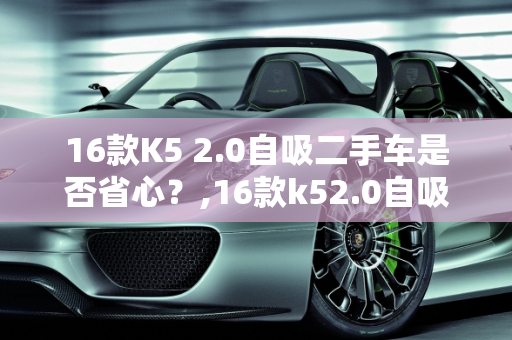 16款K5 2.0自吸二手车是否省心？,16款k52.0自吸二手车省心吗