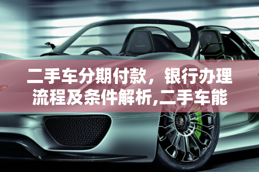 二手车分期付款，银行办理流程及条件解析,二手车能在银行办理分期吗？需要什么条件和流程,买二手车办分期还贷款