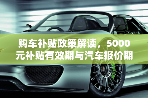 购车补贴政策解读，5000元补贴有效期与汽车报价期,购车补贴5000政策到多久，汽车报价期多久