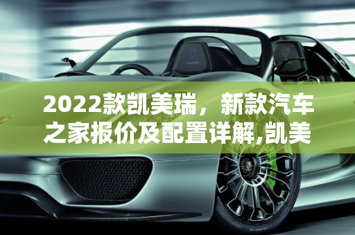 2022款凯美瑞，新款汽车之家报价及配置详解,凯美瑞 2022 新款汽车之家报价及配置详解