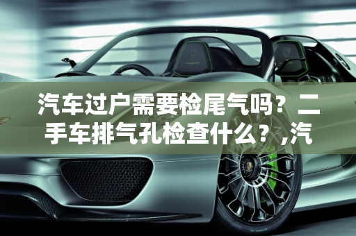 汽车过户需要检尾气吗？二手车排气孔检查什么？,汽车过户需要检尾气吗，二手车排气孔检查什么