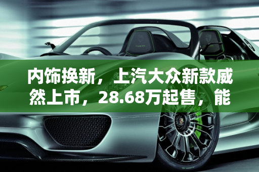 内饰换新，上汽大众新款威然上市，28.68万起售，能否与GL8硬刚？,内饰换新，上汽大众新款威然上市，28.68万起售，能与GL8硬刚吗