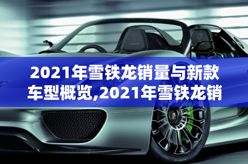 2021年雪铁龙销量与新款车型概览,2021年雪铁龙销量,2021年雪铁龙新款车型