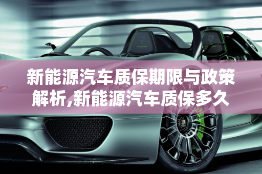 新能源汽车质保期限与政策解析,新能源汽车质保多久，新能源汽车质保