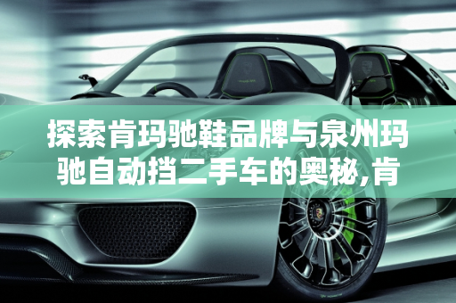 探索肯玛驰鞋品牌与泉州玛驰自动挡二手车的奥秘,肯玛驰鞋哪里品牌，泉州玛驰自动挡二手车