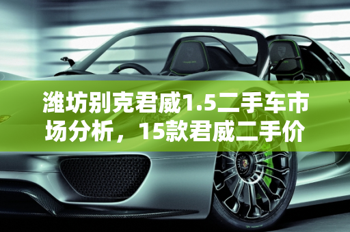 潍坊别克君威1.5二手车市场分析，15款君威二手价值几何？,15款君威二手值多少钱,潍坊别克君威1.5二手车