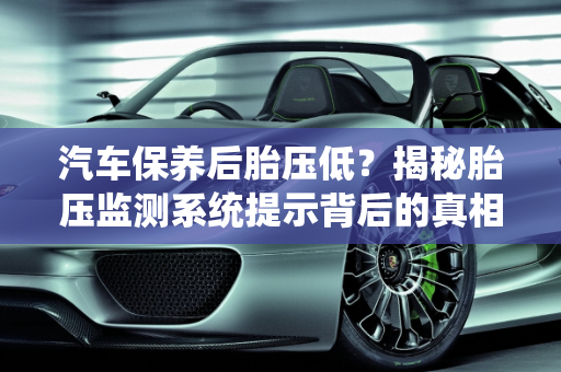 汽车保养后胎压低？揭秘胎压监测系统提示背后的真相,刚保养的车系统就提示胎压低是什么原因，刚保养完汽车胎压低