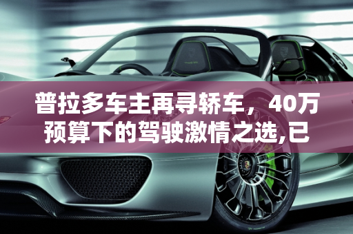 普拉多车主再寻轿车，40万预算下的驾驶激情之选,已经有一辆普拉多想再买辆轿车，40万左右，开车不佛系，有什么推荐