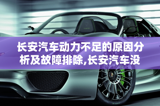 长安汽车动力不足的原因分析及故障排除,长安汽车没有力是什么原因，长安汽车 故障