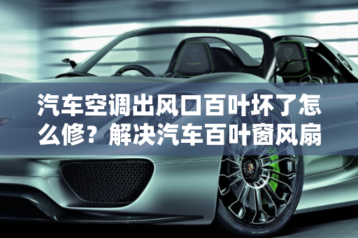 汽车空调出风口百叶坏了怎么修？解决汽车百叶窗风扇故障,汽车空调出风口百叶坏了怎么修，汽车百叶窗风扇故障