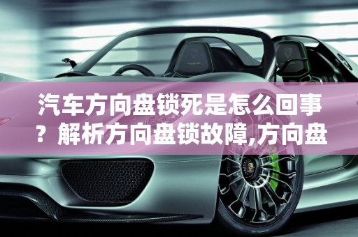 汽车方向盘锁死是怎么回事？解析方向盘锁故障,方向盘锁死是怎么回事，汽车方向盘锁故障