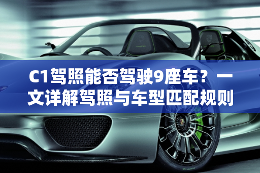 C1驾照能否驾驶9座车？一文详解驾照与车型匹配规则,C1驾照可以开9座车吗
