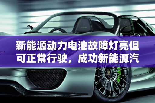 新能源动力电池故障灯亮但可正常行驶，成功新能源汽车故障解析,新能源动力电池故障灯亮但可以正常行驶，成功新能源汽车故障