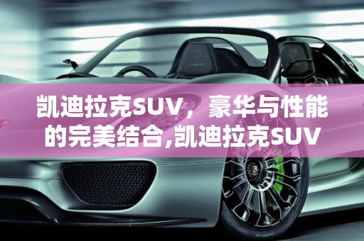凯迪拉克SUV，豪华与性能的完美结合,凯迪拉克SUV凯迪拉克报价多少凯迪拉克，汽车报价凯迪拉克