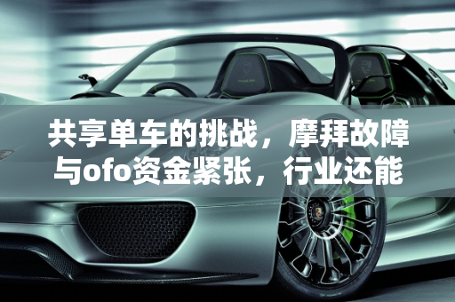 共享单车的挑战，摩拜故障与ofo资金紧张，行业还能烧钱多久？,摩拜出现故障，ofo资金紧张，共享单车还能烧钱多久