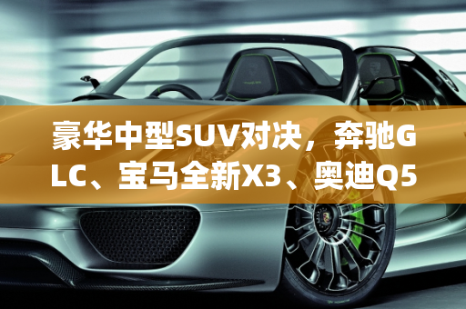 豪华中型SUV对决，奔驰GLC、宝马全新X3、奥迪Q5L与沃尔沃新XC60的全方位比较,glc、全新x3、奥迪Q5L、新沃尔沃xc60，这四款车该怎么选