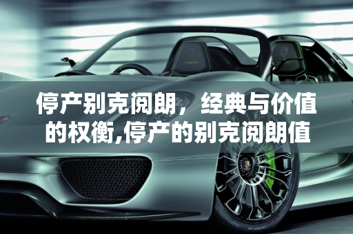 停产别克阅朗，经典与价值的权衡,停产的别克阅朗值得买吗，别克阅朗汽车报价