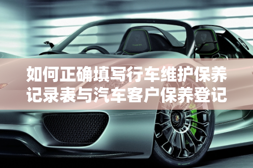 如何正确填写行车维护保养记录表与汽车客户保养登记表,行车维护保养记录表怎么填写，汽车客户保养登记表
