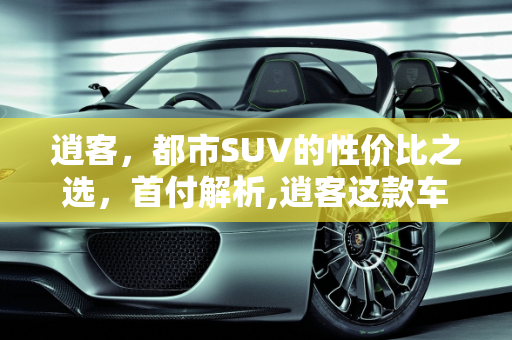 逍客，都市SUV的性价比之选，首付解析,逍客这款车怎么样，首付大概多少钱