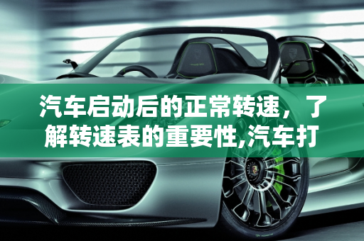 汽车启动后的正常转速，了解转速表的重要性,汽车打着火后转速多少才正常？